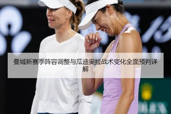 曼城新赛季阵容调整与瓜迪奥拉战术变化全面预判详解